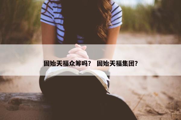 固始天福众筹吗？ 固始天福集团？