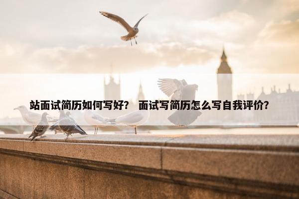 站面试简历如何写好？ 面试写简历怎么写自我评价？