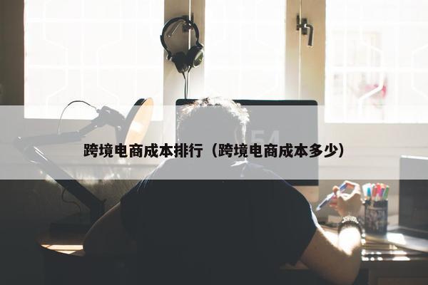 跨境电商成本排行（跨境电商成本多少）