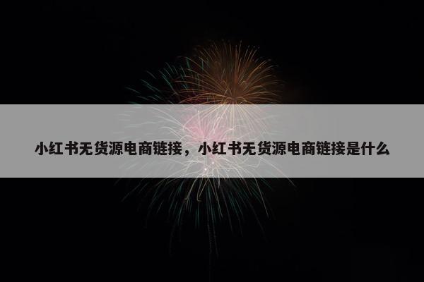 小红书无货源电商链接，小红书无货源电商链接是什么
