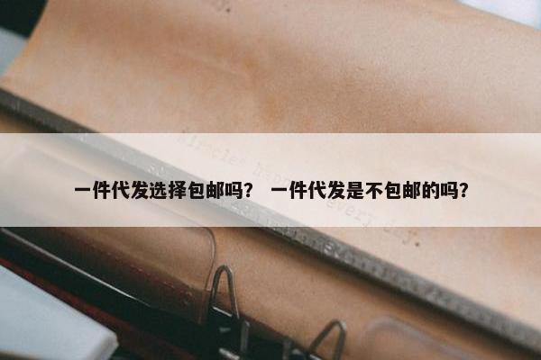 一件代发选择包邮吗？ 一件代发是不包邮的吗？