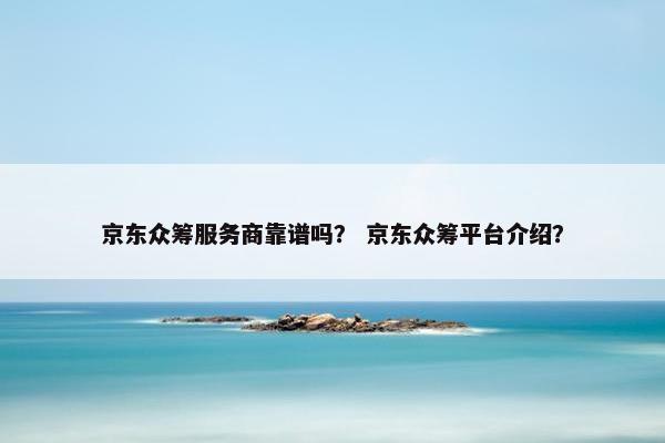 京东众筹服务商靠谱吗？ 京东众筹平台介绍？