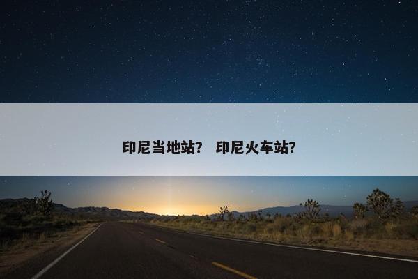 印尼当地站？ 印尼火车站？