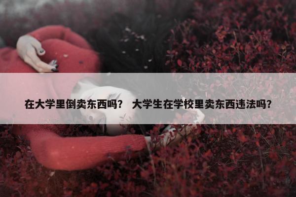 在大学里倒卖东西吗？ 大学生在学校里卖东西违法吗？