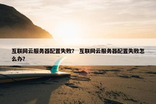 互联网云服务器配置失败？ 互联网云服务器配置失败怎么办？