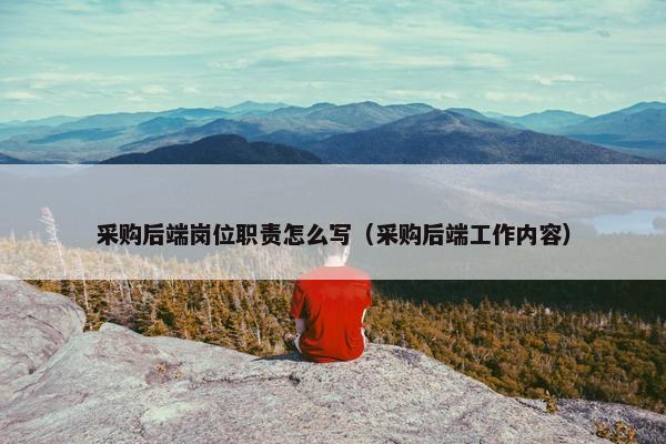 采购后端岗位职责怎么写（采购后端工作内容）