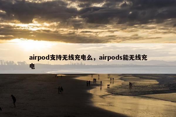 airpod支持无线充电么，airpods能无线充电