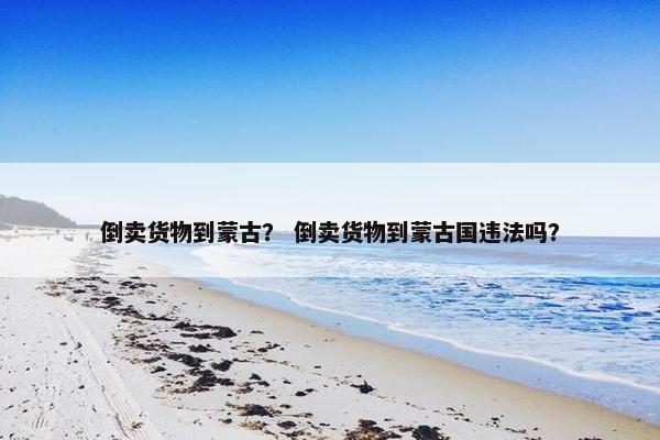 倒卖货物到蒙古？ 倒卖货物到蒙古国违法吗？