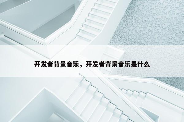 开发者背景音乐，开发者背景音乐是什么