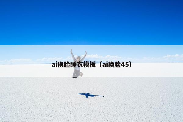 ai换脸睡衣模板（ai换脸45）