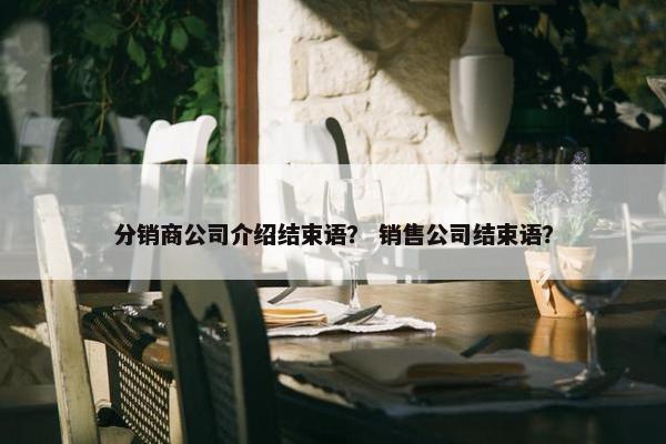 分销商公司介绍结束语？ 销售公司结束语？