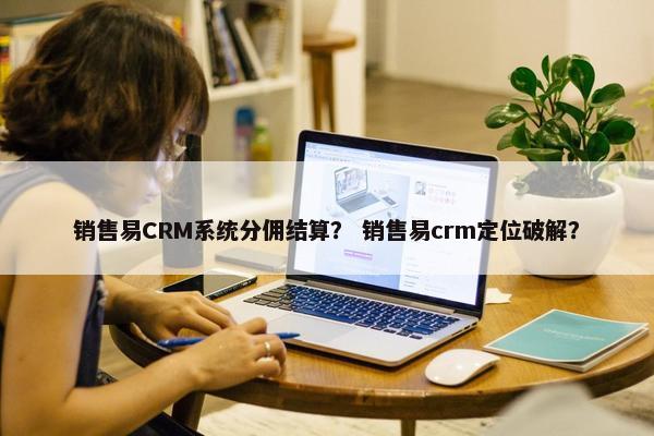 销售易CRM系统分佣结算？ 销售易crm定位破解？