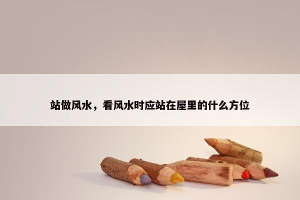 站做风水，看风水时应站在屋里的什么方位