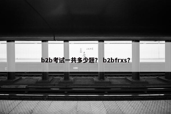 b2b考试一共多少题？ b2bfrxs？