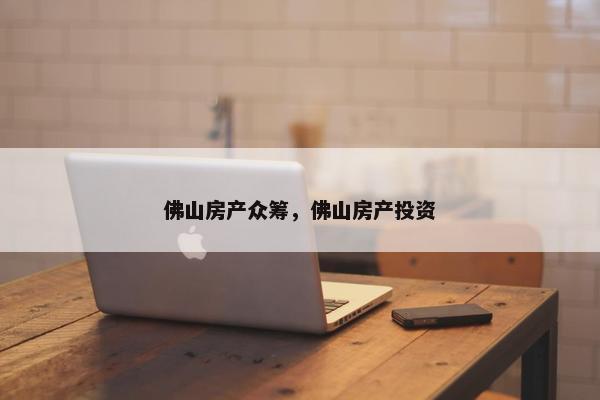 佛山房产众筹，佛山房产投资