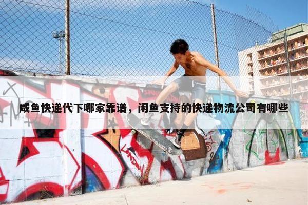 咸鱼快递代下哪家靠谱，闲鱼支持的快递物流公司有哪些