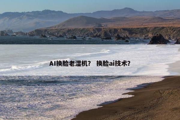 AI换脸老湿机？ 换脸ai技术？