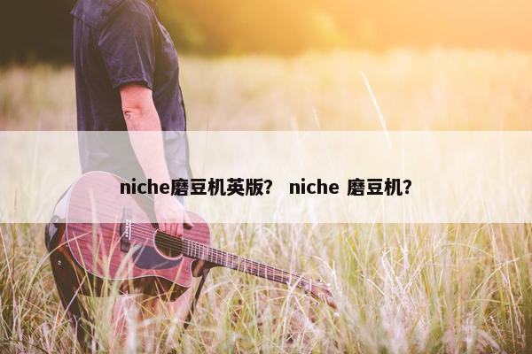 niche磨豆机英版？ niche 磨豆机？