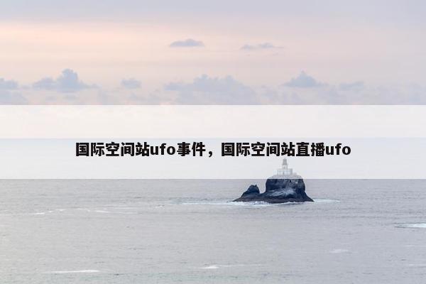 国际空间站ufo事件，国际空间站直播ufo
