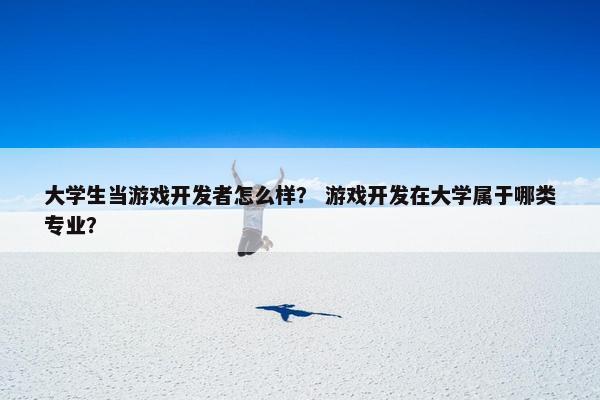 大学生当游戏开发者怎么样？ 游戏开发在大学属于哪类专业？