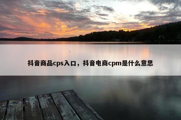 抖音商品cps入口，抖音电商cpm是什么意思