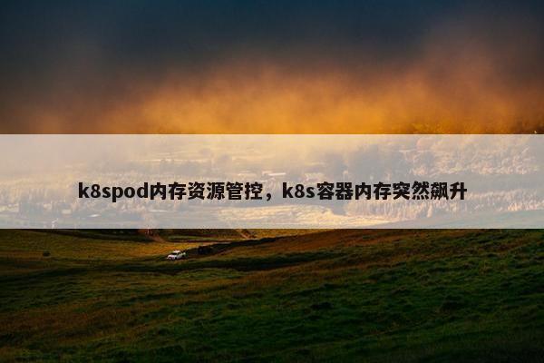 k8spod内存资源管控，k8s容器内存突然飙升