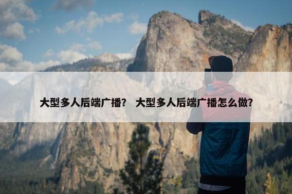 大型多人后端广播？ 大型多人后端广播怎么做？