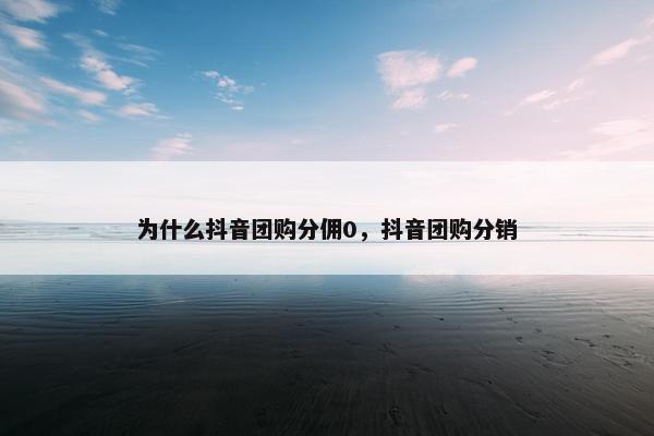 为什么抖音团购分佣0，抖音团购分销