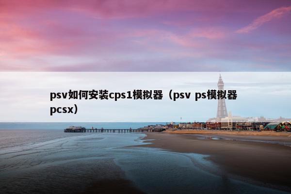 psv如何安装cps1模拟器（psv ps模拟器 pcsx）