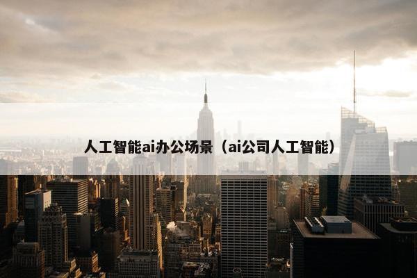 人工智能ai办公场景（ai公司人工智能）