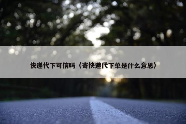 快递代下可信吗（寄快递代下单是什么意思）
