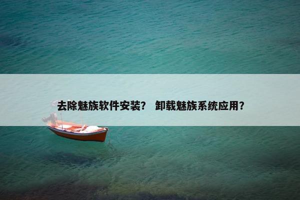 去除魅族软件安装？ 卸载魅族系统应用？