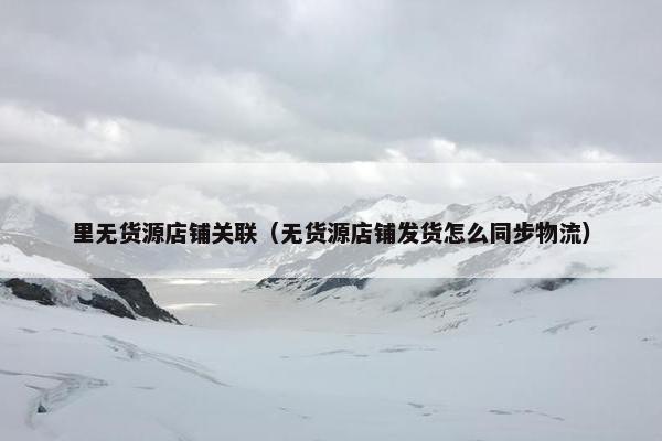 里无货源店铺关联（无货源店铺发货怎么同步物流）