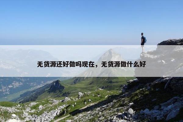 无货源还好做吗现在，无货源做什么好