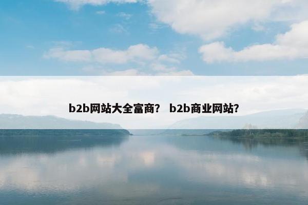 b2b网站大全富商？ b2b商业网站？