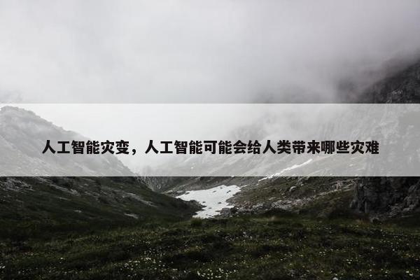 人工智能灾变，人工智能可能会给人类带来哪些灾难