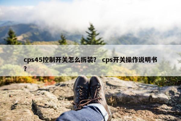 cps45控制开关怎么拆装？ cps开关操作说明书？