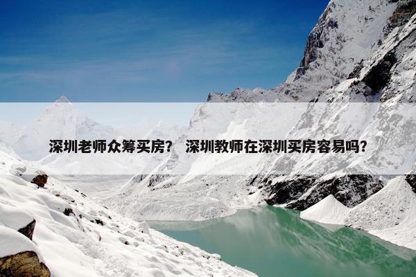 深圳老师众筹买房？ 深圳教师在深圳买房容易吗？