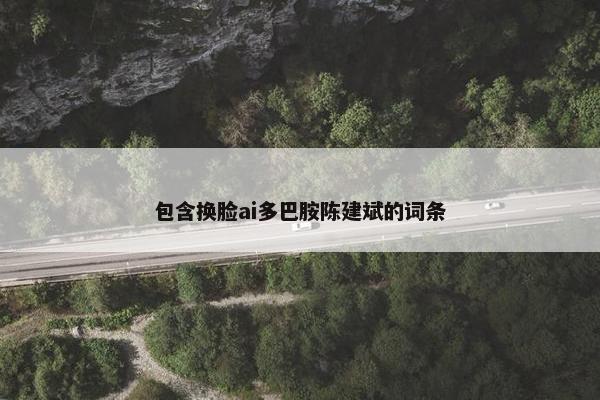 包含换脸ai多巴胺陈建斌的词条