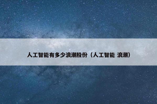 人工智能有多少浪潮股份（人工智能 浪潮）