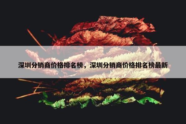 深圳分销商价格排名榜，深圳分销商价格排名榜最新