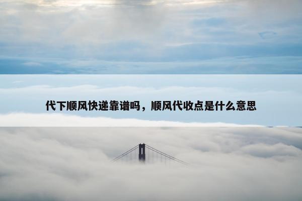 代下顺风快递靠谱吗，顺风代收点是什么意思