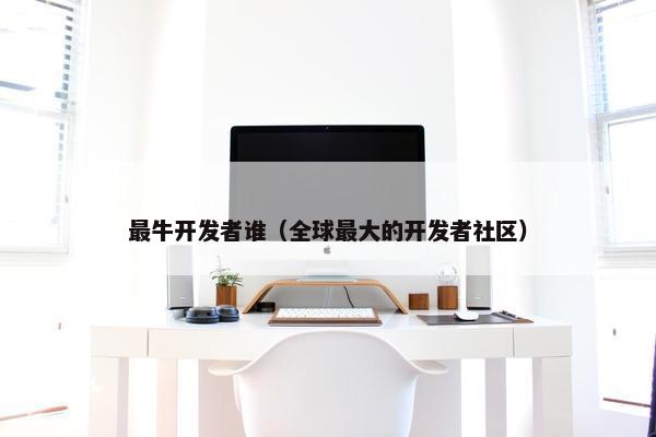 最牛开发者谁（全球最大的开发者社区）
