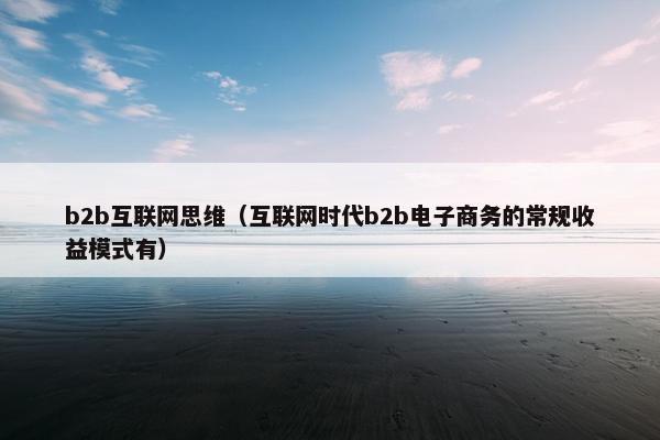 b2b互联网思维（互联网时代b2b电子商务的常规收益模式有）