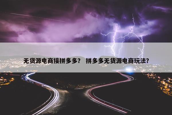 无货源电商接拼多多？ 拼多多无货源电商玩法？