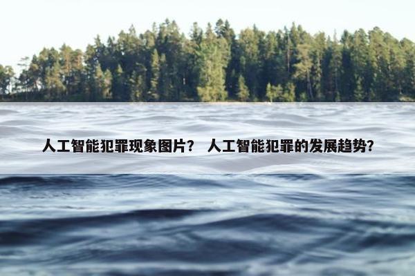 人工智能犯罪现象图片？ 人工智能犯罪的发展趋势？