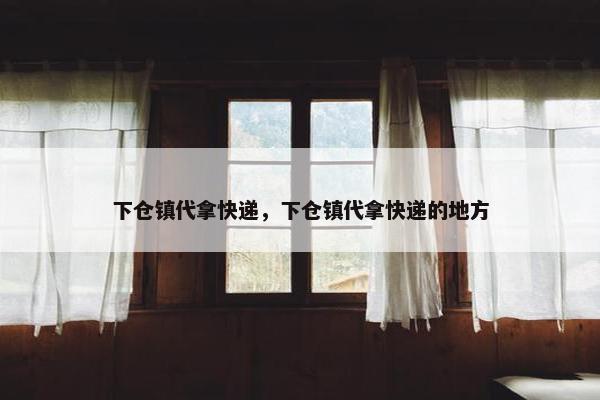 下仓镇代拿快递，下仓镇代拿快递的地方