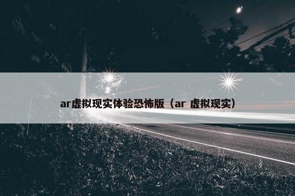 ar虚拟现实体验恐怖版（ar 虚拟现实）