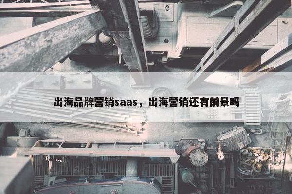 出海品牌营销saas，出海营销还有前景吗