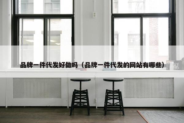品牌一件代发好做吗（品牌一件代发的网站有哪些）